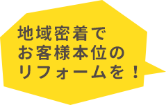 地域密着でお客様本位のリフォームを！